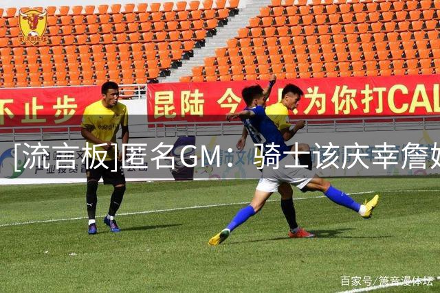[流言板]匿名GM：骑士该庆幸詹姆斯没来，他现已改变不了多少局面了